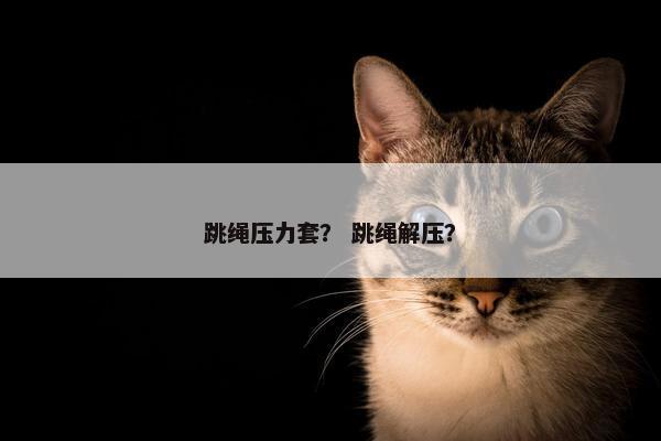 跳绳压力套？ 跳绳解压？