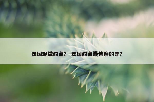 法国现做甜点？ 法国甜点最普遍的是？
