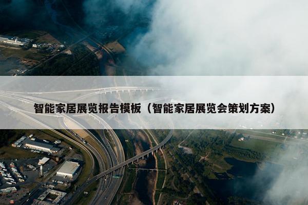 智能家居展览报告模板（智能家居展览会策划方案）