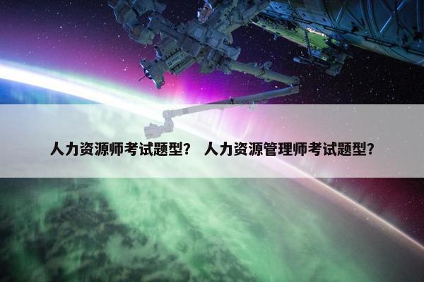 人力资源师考试题型？ 人力资源管理师考试题型？