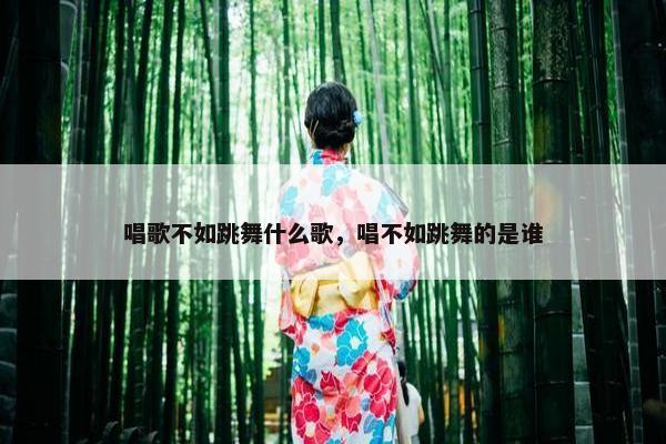 唱歌不如跳舞什么歌，唱不如跳舞的是谁