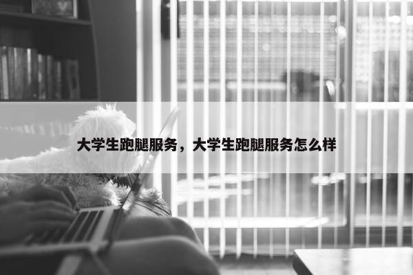 大学生跑腿服务，大学生跑腿服务怎么样