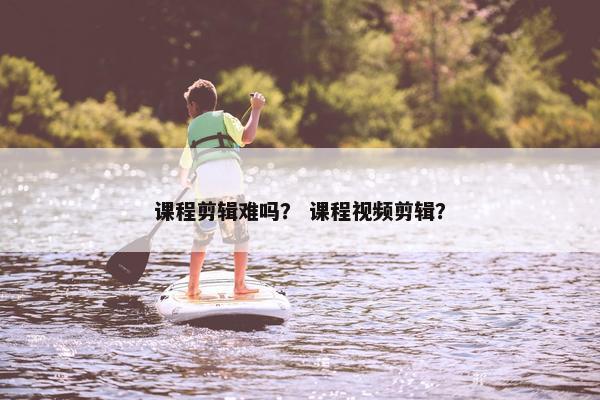 课程剪辑难吗？ 课程视频剪辑？