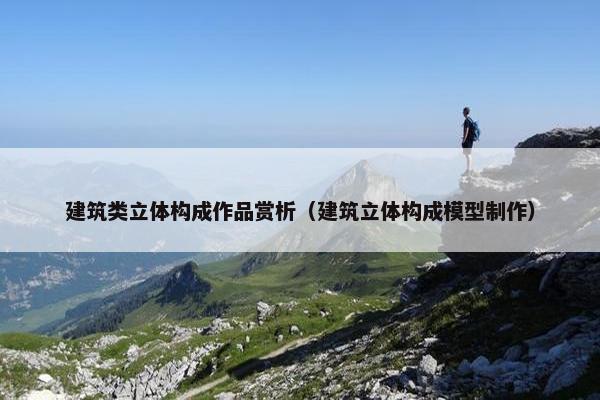 建筑类立体构成作品赏析（建筑立体构成模型制作）