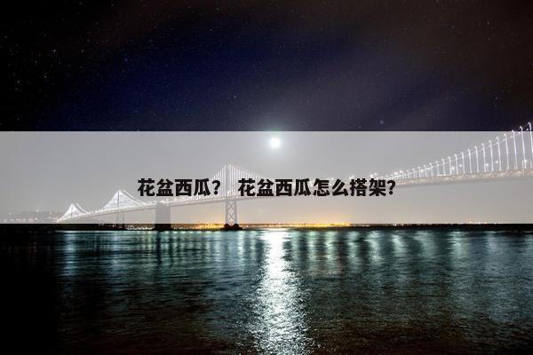花盆西瓜？ 花盆西瓜怎么搭架？