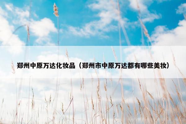 郑州中原万达化妆品（郑州市中原万达都有哪些美妆）