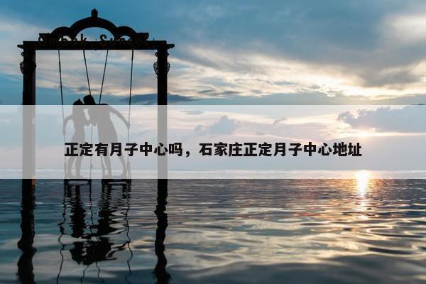 正定有月子中心吗，石家庄正定月子中心地址