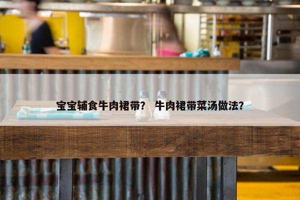 宝宝辅食牛肉裙带？ 牛肉裙带菜汤做法？