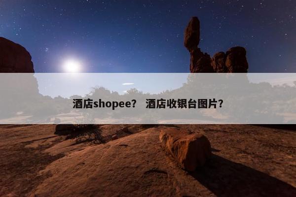酒店shopee？ 酒店收银台图片？