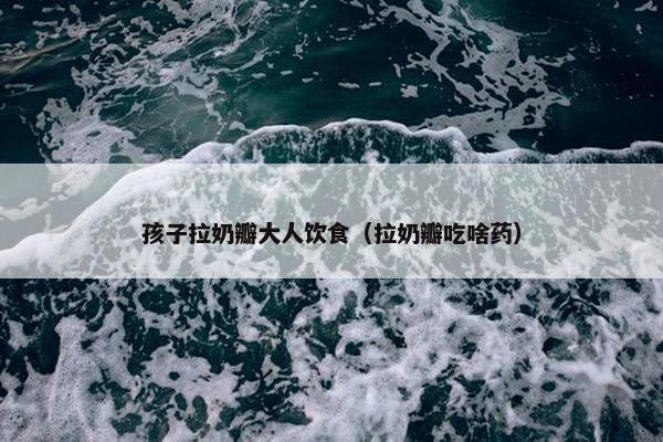 孩子拉奶瓣大人饮食（拉奶瓣吃啥药）