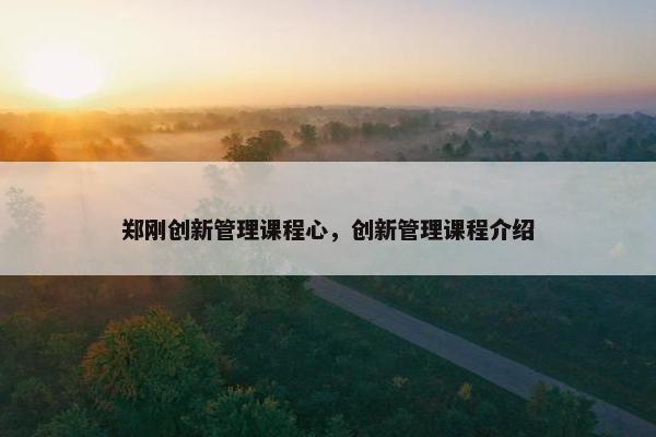 郑刚创新管理课程心，创新管理课程介绍