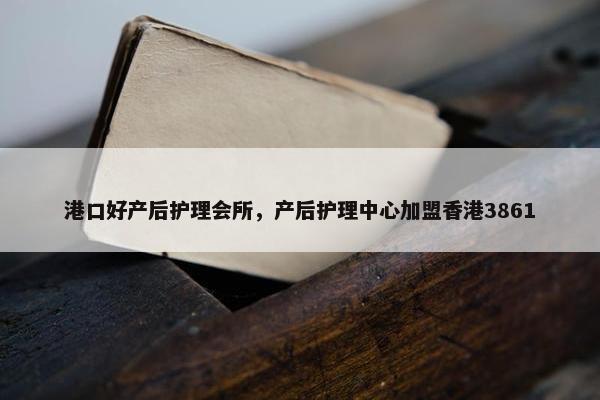 港口好产后护理会所，产后护理中心加盟香港3861