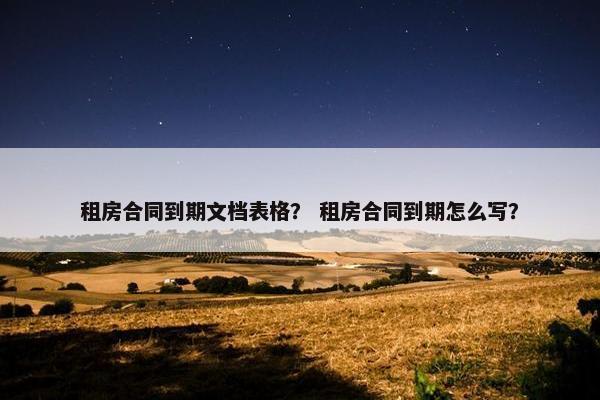 租房合同到期文档表格？ 租房合同到期怎么写？