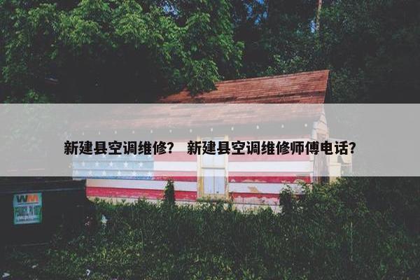新建县空调维修？ 新建县空调维修师傅电话？