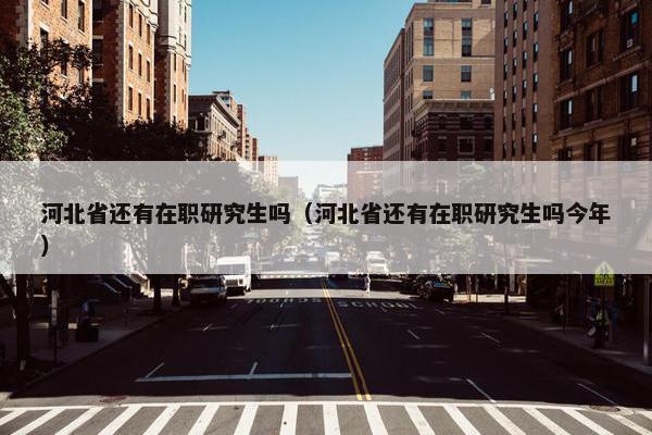 河北省还有在职研究生吗（河北省还有在职研究生吗今年）
