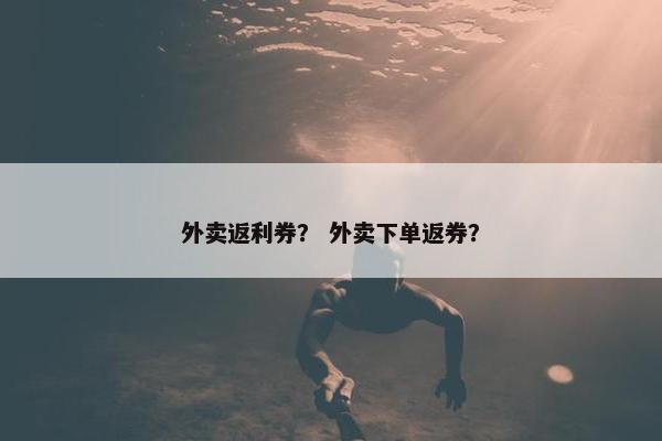 外卖返利券？ 外卖下单返券？