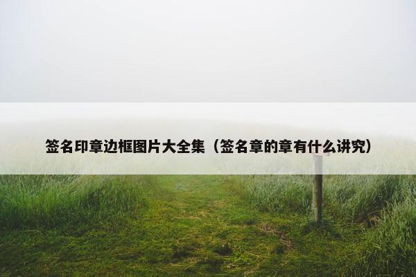 签名印章边框图片大全集（签名章的章有什么讲究）