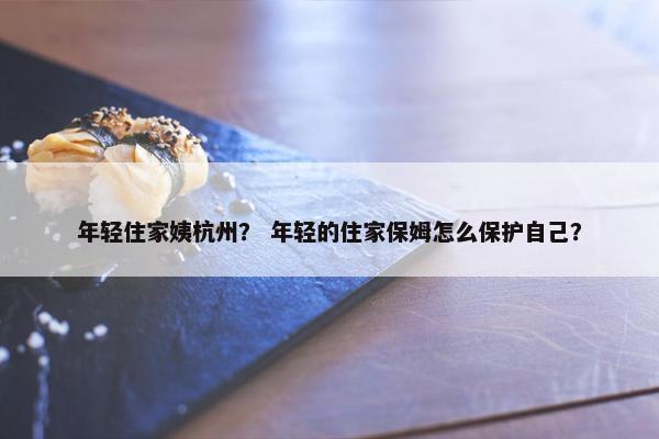 年轻住家姨杭州？ 年轻的住家保姆怎么保护自己？