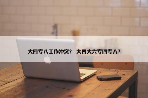 大四专八工作冲突？ 大四大六专四专八？