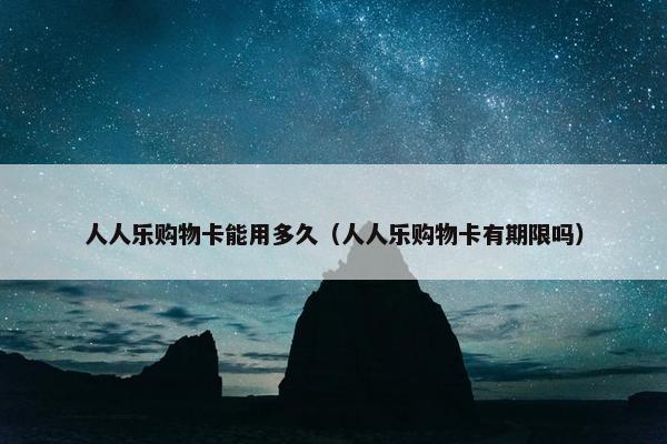 人人乐购物卡能用多久（人人乐购物卡有期限吗）