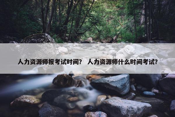 人力资源师报考试时间？ 人力资源师什么时间考试？