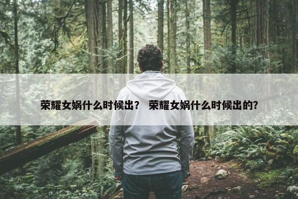 荣耀女娲什么时候出？ 荣耀女娲什么时候出的？
