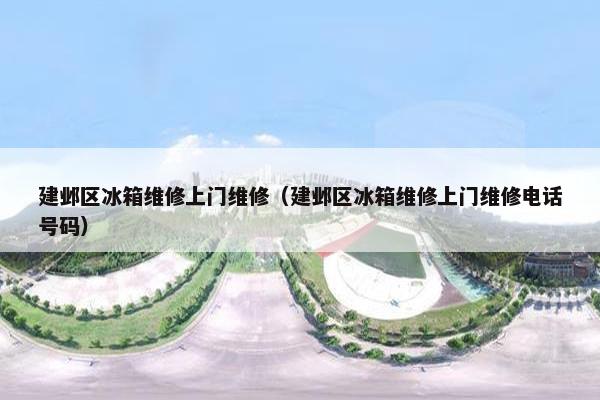 建邺区冰箱维修上门维修（建邺区冰箱维修上门维修电话号码）