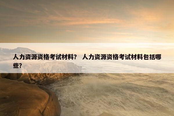 人力资源资格考试材料？ 人力资源资格考试材料包括哪些？