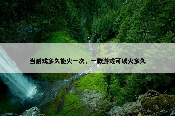 当游戏多久能火一次，一款游戏可以火多久