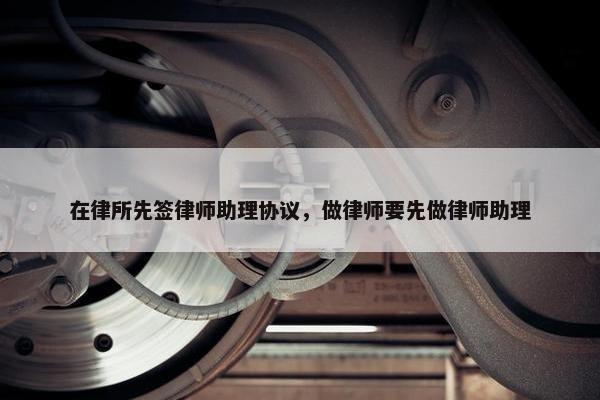 在律所先签律师助理协议，做律师要先做律师助理