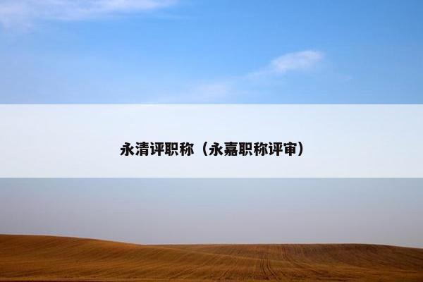永清评职称（永嘉职称评审）