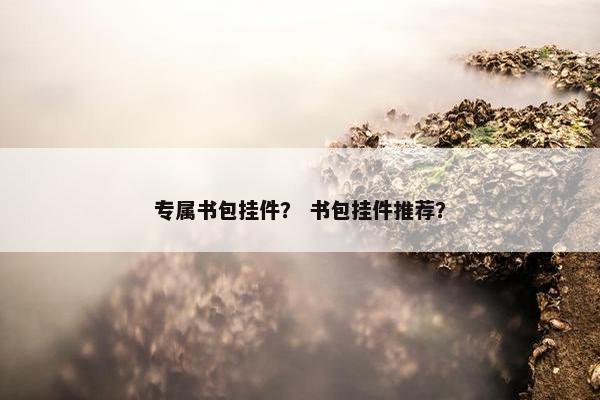 专属书包挂件？ 书包挂件推荐？