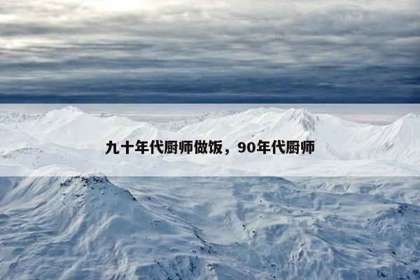 九十年代厨师做饭，90年代厨师