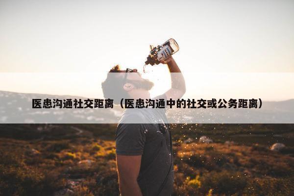 医患沟通社交距离（医患沟通中的社交或公务距离）
