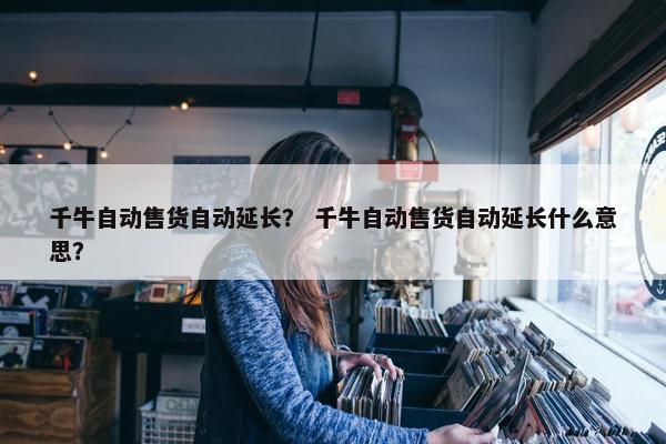 千牛自动售货自动延长？ 千牛自动售货自动延长什么意思？
