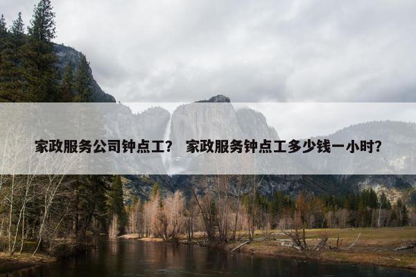 家政服务公司钟点工？ 家政服务钟点工多少钱一小时？
