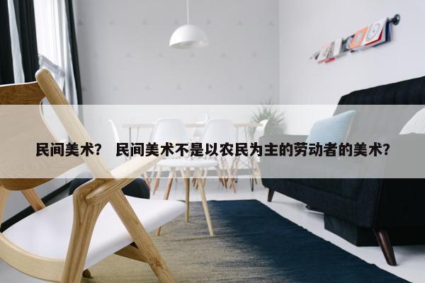 民间美术？ 民间美术不是以农民为主的劳动者的美术？