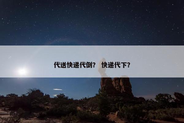 代送快递代倒？ 快递代下？