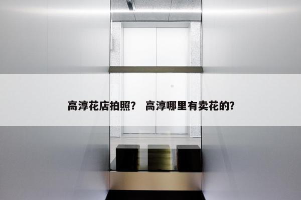 高淳花店拍照？ 高淳哪里有卖花的？