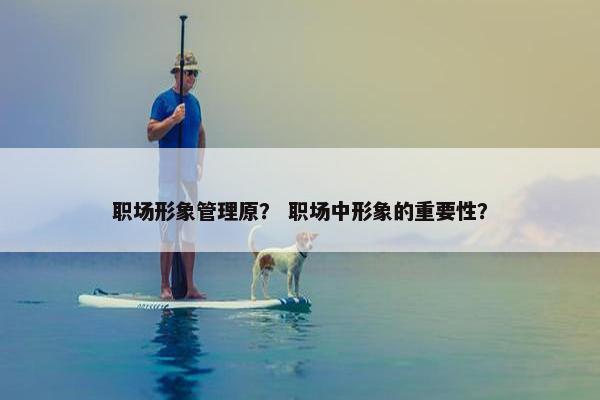 职场形象管理原？ 职场中形象的重要性？