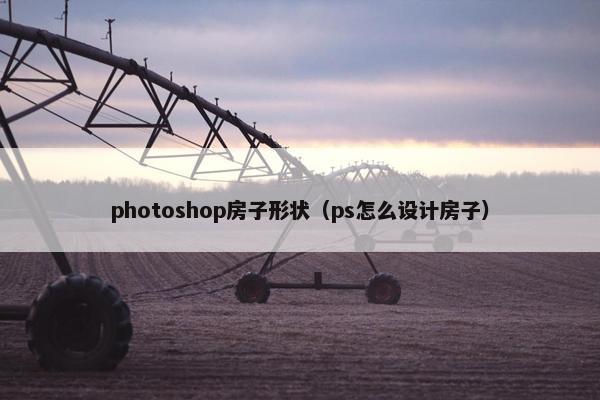photoshop房子形状（ps怎么设计房子）