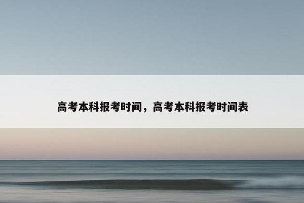 高考本科报考时间，高考本科报考时间表