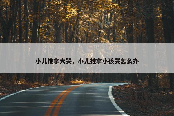 小儿推拿大哭，小儿推拿小孩哭怎么办