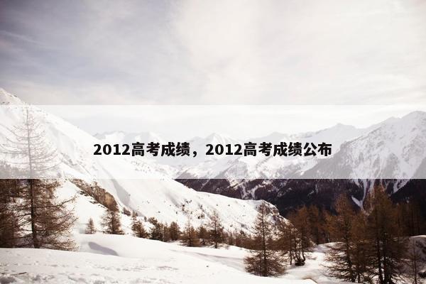 2012高考成绩，2012高考成绩公布