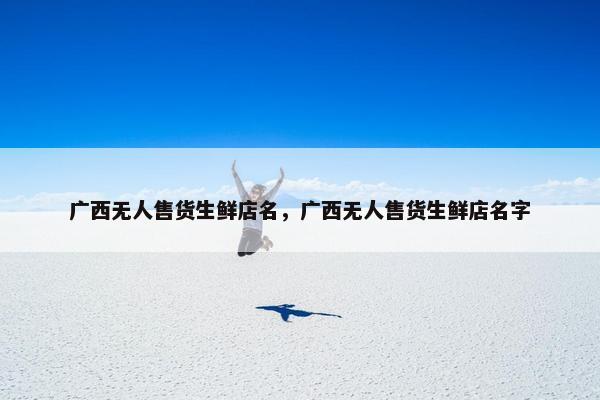 广西无人售货生鲜店名，广西无人售货生鲜店名字