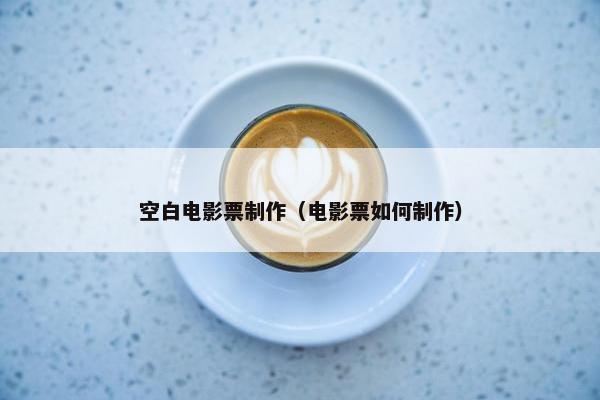空白电影票制作（电影票如何制作）