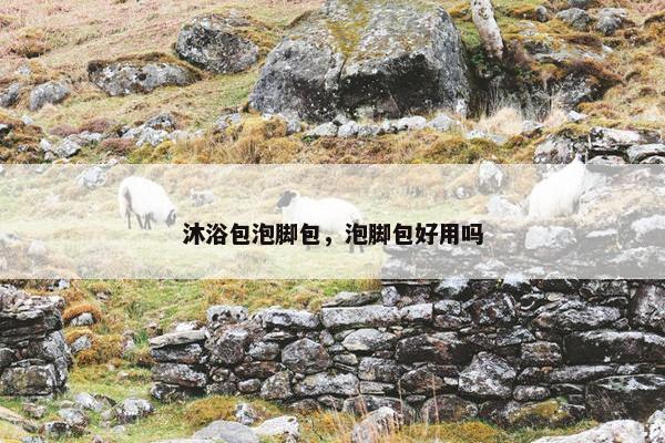 沐浴包泡脚包，泡脚包好用吗