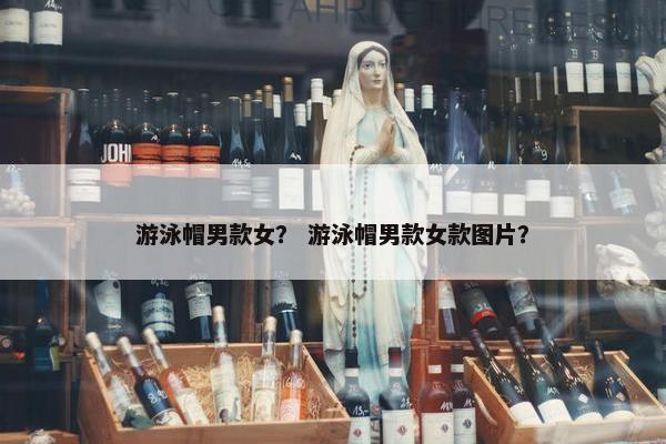游泳帽男款女？ 游泳帽男款女款图片？
