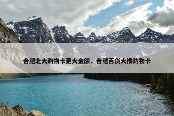 合肥北大购物卡更大金额，合肥百货大楼购物卡