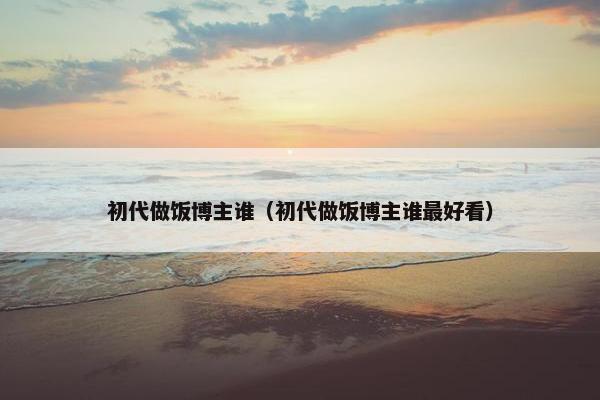 初代做饭博主谁（初代做饭博主谁最好看）